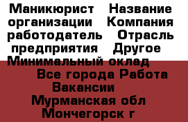 Маникюрист › Название организации ­ Компания-работодатель › Отрасль предприятия ­ Другое › Минимальный оклад ­ 25 000 - Все города Работа » Вакансии   . Мурманская обл.,Мончегорск г.